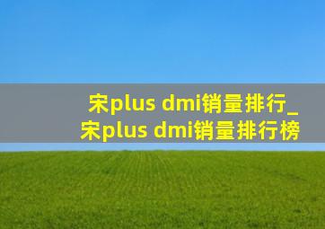 宋plus dmi销量排行_宋plus dmi销量排行榜